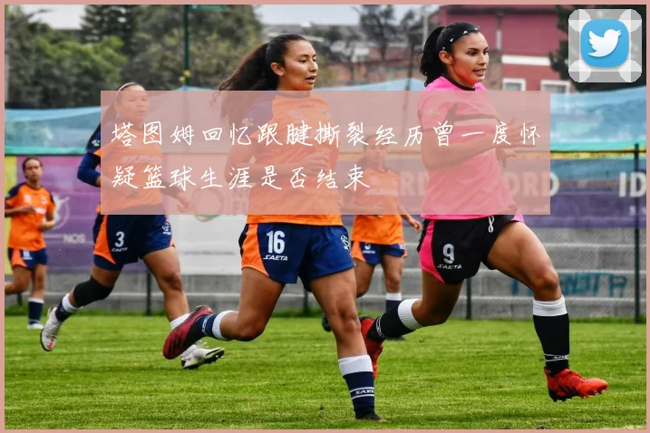 塔图姆回忆跟腱撕裂经历曾一度怀疑篮球生涯是否结束